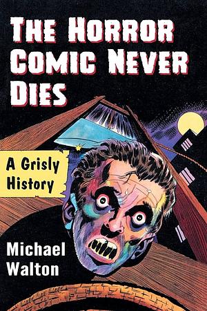 The Horror Comic Never Dies: A Grisly History by Michael Walton