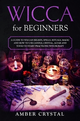 Wicca for Beginners: A Guide to Wiccan Beliefs, Spells, Rituals, Magic and How to Use Candle, Crystal, Altar and Tools to Start Practicing by Amber Crystal