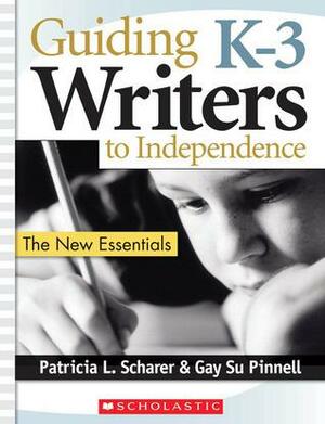 Guiding K–3 Writers to Independence: The New Essentials by Gay Su Pinnell, Patricia Scharer