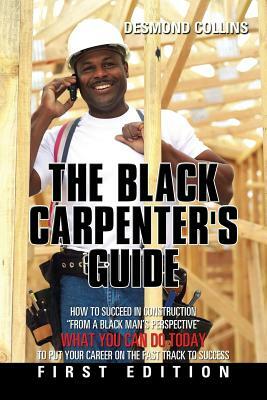 The Black Carpenter's Guide: How to succeed in construction "From a black man's perspective" WHAT YOU CAN DO TODAY to put your career on the fast t by Desmond Collins