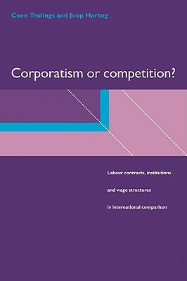 Corporatism or Competition?: Labour Contracts, Institutions and Wage Structures in International Comparison by Coen Teulings, Joop Hartog