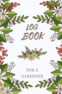 Logbook for a Gardener: Note Down Each Seed & Plant in Your Garden and the Care It Requires. Carefully Record What You Do and Track the Growth by Krisanto Studios