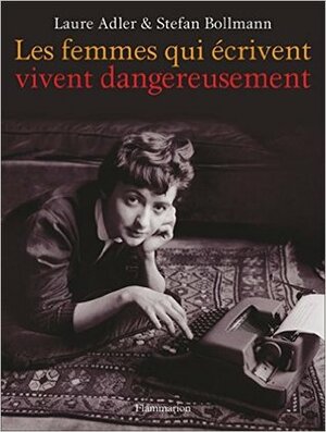 Les Femmes Qui Écrivent Vivent Dangereusement by Laure Adler, Stefan Bollmann