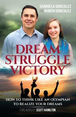 Dream, Struggle, Victory: How to Think Like an Olympian to Realize Your Dreams by Ruben Gonzalez, Gabriela Gonzalez