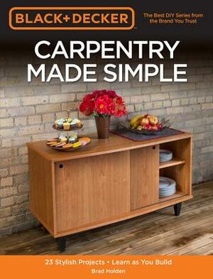 Black & Decker Carpentry Made Simple: 23 Stylish Projects - Learn as You Build by Brad Holden
