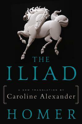 The Iliad: A New Translation by Caroline Alexander by Homer, Caroline Alexander
