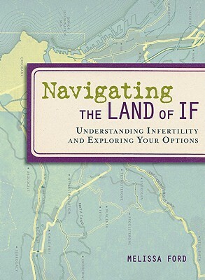 Navigating the Land of If: Understanding Infertility and Exploring Your Options by Melissa Ford