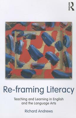 Re-Framing Literacy: Teaching and Learning in English and the Language Arts by Richard Andrews