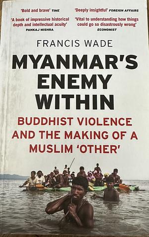 Myanmar's Enemy Within: Buddhist Violence and the Making of a Muslim 'Other' by Francis Wade