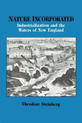 Nature Incorporated: Industrialization and the Waters of New England by Theodore Steinberg, Steinberg Theodore