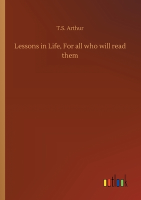 Lessons in Life, For all who will read them by T. S. Arthur