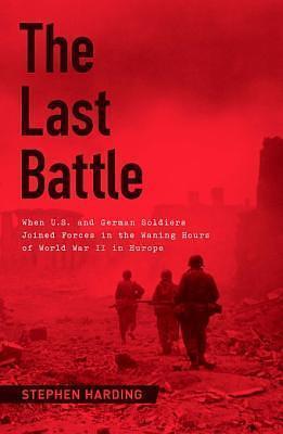 The Last Battle: When U.S. and German Soldiers Joi by Stephen Harding, Stephen Harding