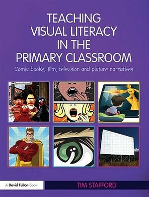 Teaching Visual Literacy in the Primary Classroom: Comic Books, Film, Television and Picture Narratives by Tim Stafford