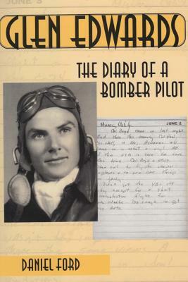 Glen Edwards: The Diary of a Bomber Pilot, from the Invasion of North Africa to His Death in the Flying Wing by Daniel Ford, Glen Edwards