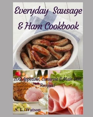 Everyday Sausage & Ham Cookbook: 200 Appetizer, Casserole & Main Dish Recipes! by S. L. Watson