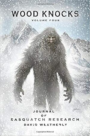 Wood Knocks Volume 4: Journal of Sasquatch Research by Sam Shearon, Chad Lewis, Shannon LeGro, David Weatherly