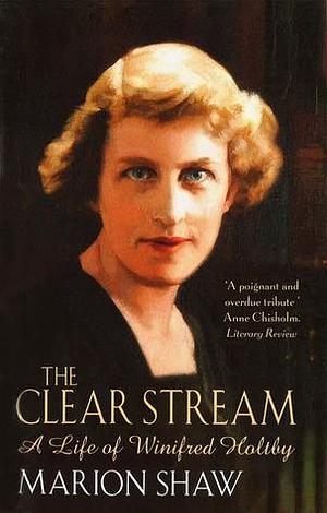 The Clear Stream:The Life of Winifred Holtby by Marion Shaw, Marion Shaw