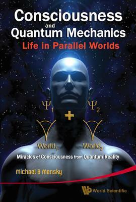 Consciousness and Quantum Mechanics: Life in Parallel Worlds - Miracles of Consciousness from Quantum Reality by Michael B. Mensky
