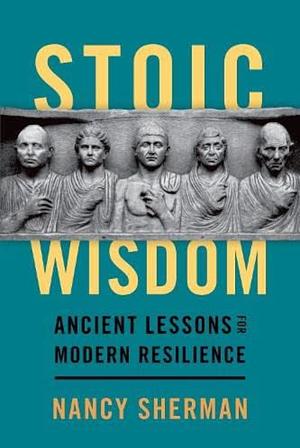 Stoic Wisdom: Ancient Lessons for Modern Resilience by Nancy Sherman