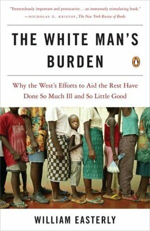 The White Man's Burden: Why the West's Efforts to Aid the Rest Have Done So Much Ill and So Little Good by William Easterly