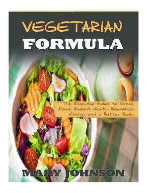 Vegetarian Formula: The Essential Guide to Great Food, Radiant Health, Boundless Energy, and a Better Body by Mary Johnson