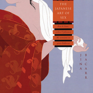 The Japanese Art of Sex: How to Tease, Seduce, and Pleasure the Samurai in Your Bedroom by Jina Bacarr, Yelena Zhavoronkova