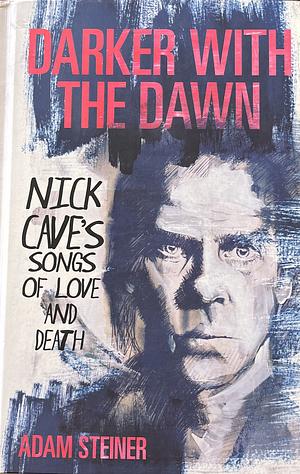 Darker with the Dawn: Nick Cave's Songs of Love and Death by Adam Steiner