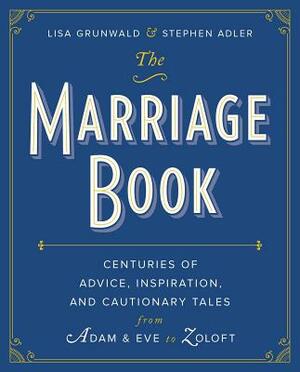 The Marriage Book: Centuries of Advice, Inspiration, and Cautionary Tales from Adam and Eve to Zoloft by Stephen Adler, Lisa Grunwald