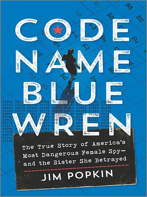 Code Name Blue Wren: The True Story of America's Most Dangerous Female Spy—and the Sister She Betrayed by Jim Popkin
