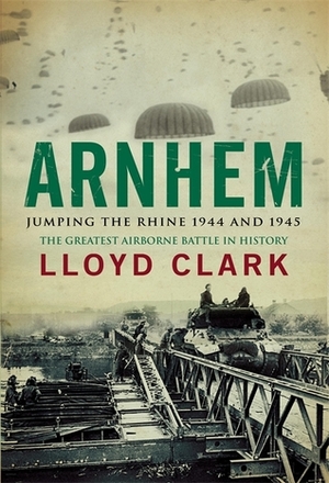 Arnhem: Jumping The Rhine 1944 And 1945: The Greatest Airborne Battle In History by Lloyd Clark
