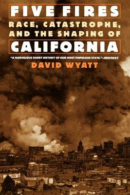 Five Fires: Race, Catastrophe, and the Shaping of California by David Wyatt