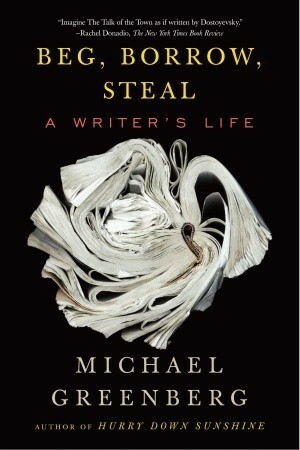 Beg, Borrow, Steal: A Writer's Life. Michael Greenberg by Michael Greenberg