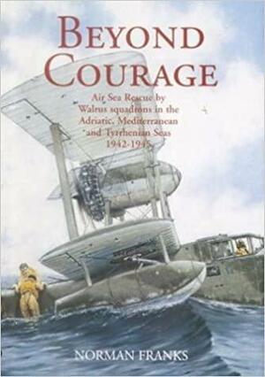 Beyond Courage: Air Sea Rescue by Walrus Squadrons in the Adriatic, Mediterranean and Tyrrhenian Seas 1942-1945 by Norman L.R. Franks