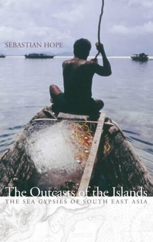 The Outcasts of the Islands: The Sea Gypsies of South East Asia by Sebastian Hope