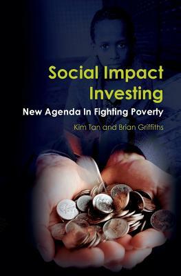 Social Impact Investing: New Agenda In Fighting Poverty by Brian Griffiths, Kim Tan