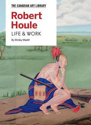 Robert Houle: Life &amp; Work by Shirley Madill