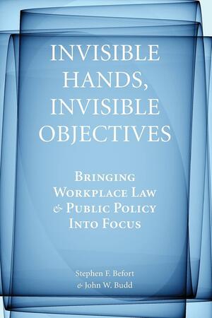 Invisible Hands, Invisible Objectives: Bringing Workplace Law and Public Policy Into Focus by Stephen F. Befort, John W. Budd