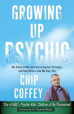 Growing Up Psychic: My Story of Not Just Surviving but Thriving--and How Others Like Me Can, Too by Raymond A. Moody Jr., Chip Coffey