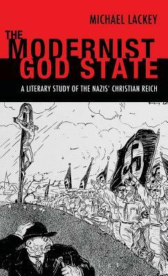 The Modernist God State: A Literary Study of the Nazis' Christian Reich by Michael Lackey