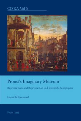 Proust's Imaginary Museum: Reproductions and Reproduction in "à La Recherche Du Temps Perdu" by Gabrielle Townsend