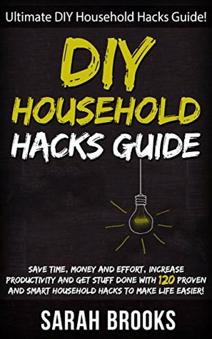 DIY Household Hacks: Ultimate DIY Household Hacks Guide! - Save Time, Money And Effort, Increase Productivity And Get Stuff Done With 120 Proven And Smart ... Feng Shui, Simpilfy, Bedroom Makeover) by Sarah Brooks