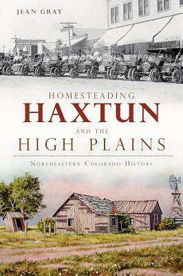 Homesteading Haxtun and the High Plains:: Northeastern Colorado History by Jean Gray