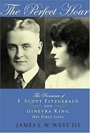 The Perfect Hour: The Romance of F. Scott Fitzgerald and Ginevra King, His First Love by James L.W. West III