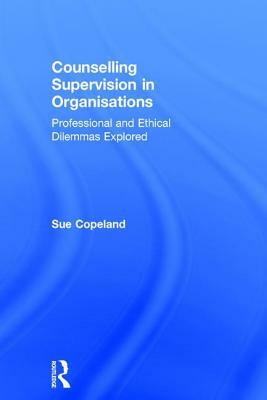 Counselling Supervision in Organisations: Professional and Ethical Dilemmas Explored by Sue Copeland