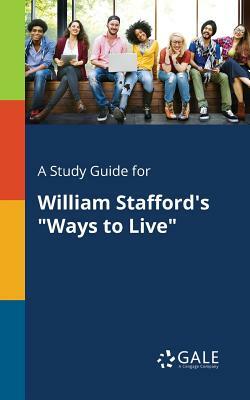 A Study Guide for William Stafford's Ways to Live by Cengage Learning Gale