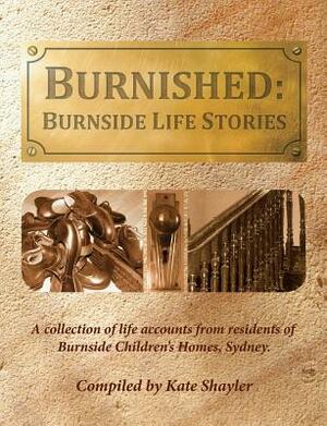 Burnished: Burnside Life Stories: A Collection of Life Accounts from Residents of Burnside Children's Homes, Sydney by Kate Shayler