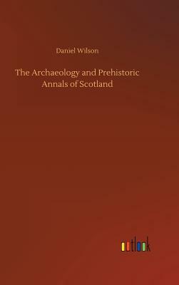 The Archaeology and Prehistoric Annals of Scotland by Daniel Wilson