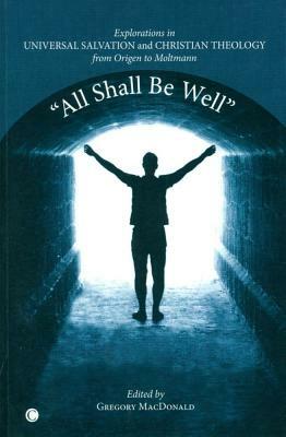 All Shall Be Well: Explorations in Universal Salvation and Christian Theology, from Origen to Moltmann by Gregory MacDonald