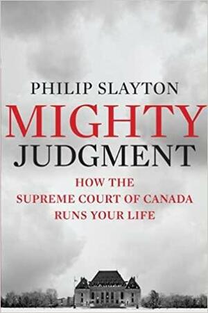 Mighty Judgment: How the Supreme Court of Canada Runs Your Life by Philip Slayton