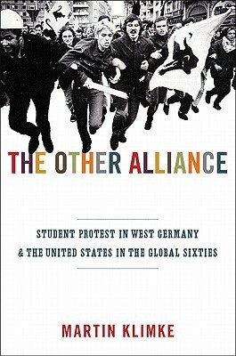 The Other Alliance: Student Protest in West Germany and the United States in the Global Sixties by Martin Klimke